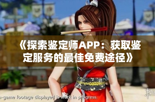 《探索鉴定师APP：获取鉴定服务的最佳免费途径》