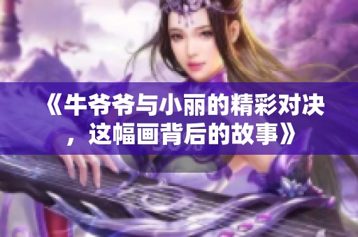 《牛爷爷与小丽的精彩对决，这幅画背后的故事》