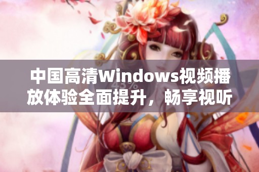 中国高清Windows视频播放体验全面提升，畅享视听盛宴