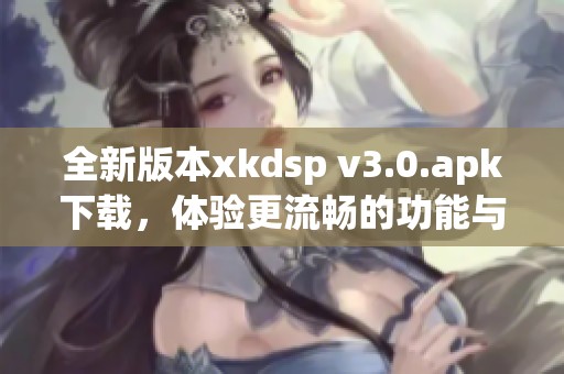 全新版本xkdsp v3.0.apk下载，体验更流畅的功能与服务