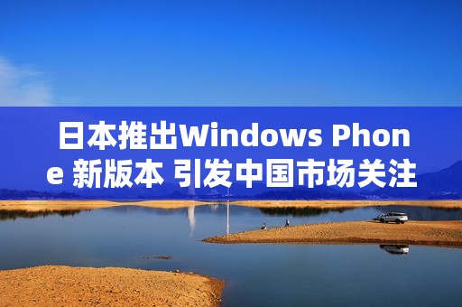 日本推出Windows Phone 新版本 引发中国市场关注