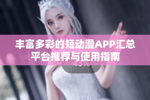 丰富多彩的短动漫APP汇总平台推荐与使用指南