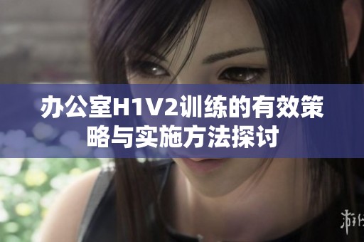 办公室H1V2训练的有效策略与实施方法探讨