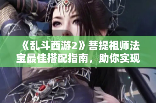 《乱斗西游2》菩提祖师法宝最佳搭配指南，助你实现极致输出！