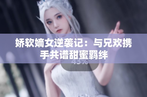 娇软嫡女逆袭记：与兄欢携手共谱甜蜜羁绊