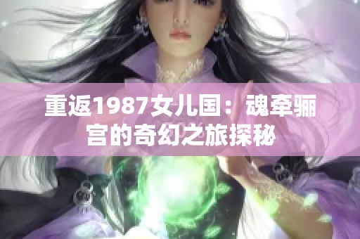 重返1987女儿国：魂牵骊宫的奇幻之旅探秘