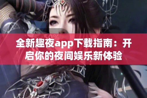 全新趣夜app下载指南：开启你的夜间娱乐新体验