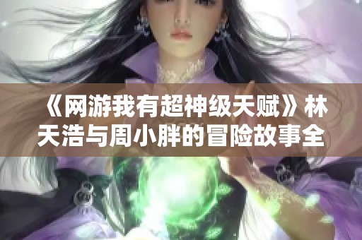 《网游我有超神级天赋》林天浩与周小胖的冒险故事全新章节更新！