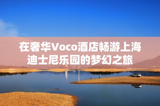 在奢华Voco酒店畅游上海迪士尼乐园的梦幻之旅