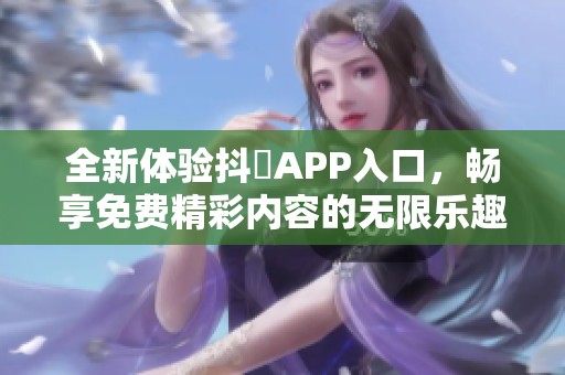 全新体验抖抈APP入口，畅享免费精彩内容的无限乐趣