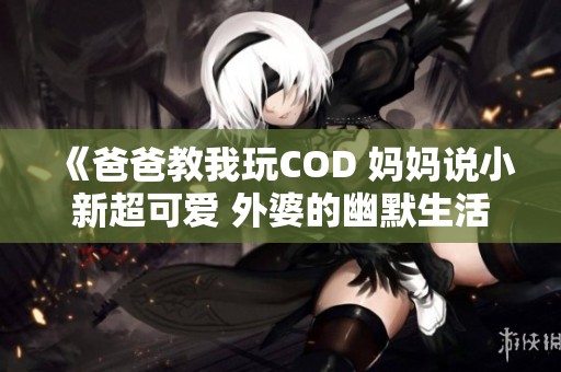 《爸爸教我玩COD 妈妈说小新超可爱 外婆的幽默生活》