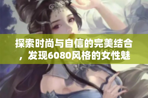 探索时尚与自信的完美结合，发现6080风格的女性魅力