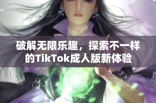 破解无限乐趣，探索不一样的TikTok成人版新体验