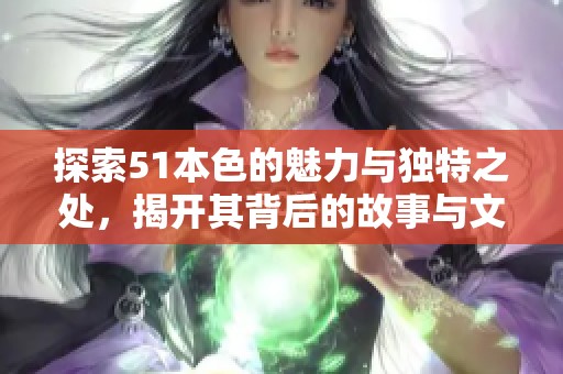 探索51本色的魅力与独特之处，揭开其背后的故事与文化 