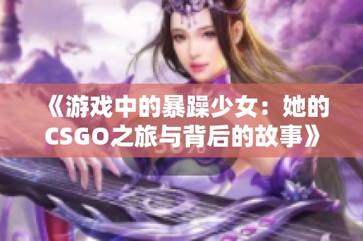 《游戏中的暴躁少女：她的CSGO之旅与背后的故事》