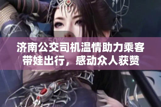 济南公交司机温情助力乘客带娃出行，感动众人获赞