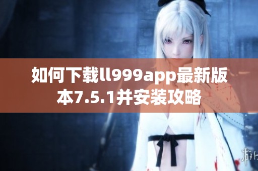 如何下载ll999app最新版本7.5.1并安装攻略