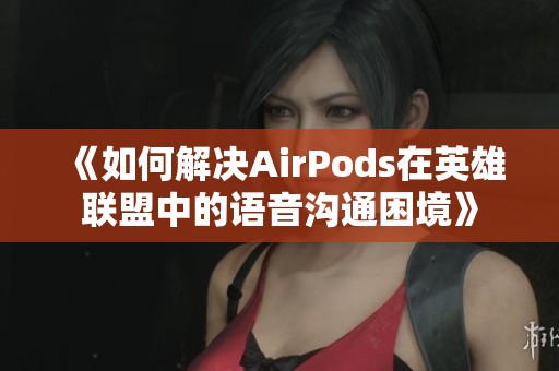 《如何解决AirPods在英雄联盟中的语音沟通困境》