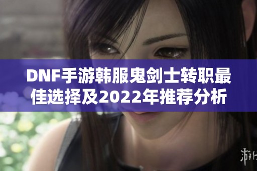 DNF手游韩服鬼剑士转职最佳选择及2022年推荐分析