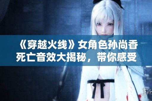 《穿越火线》女角色孙尚香死亡音效大揭秘，带你感受游戏的剧情魅力