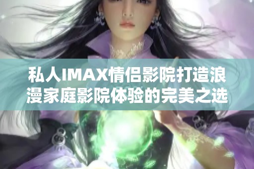 私人IMAX情侣影院打造浪漫家庭影院体验的完美之选