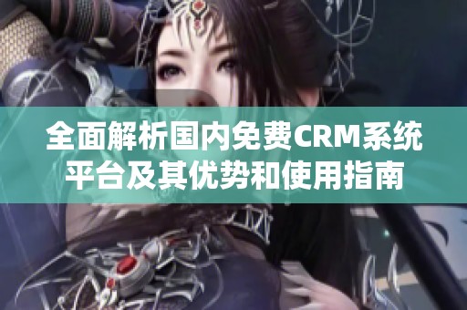 全面解析国内免费CRM系统平台及其优势和使用指南