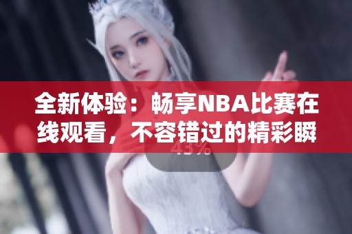 全新体验：畅享NBA比赛在线观看，不容错过的精彩瞬间