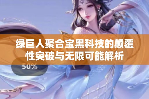 绿巨人聚合宝黑科技的颠覆性突破与无限可能解析