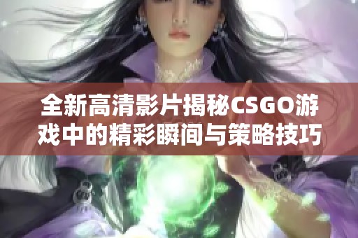 全新高清影片揭秘CSGO游戏中的精彩瞬间与策略技巧