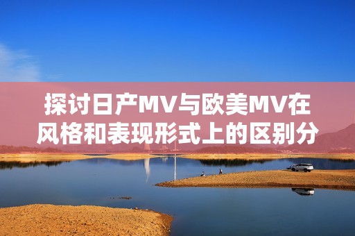 探讨日产MV与欧美MV在风格和表现形式上的区别分析