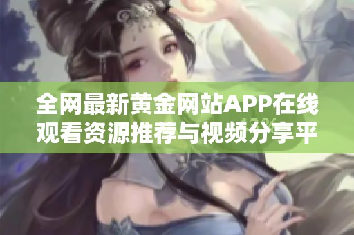 全网最新黄金网站APP在线观看资源推荐与视频分享平台