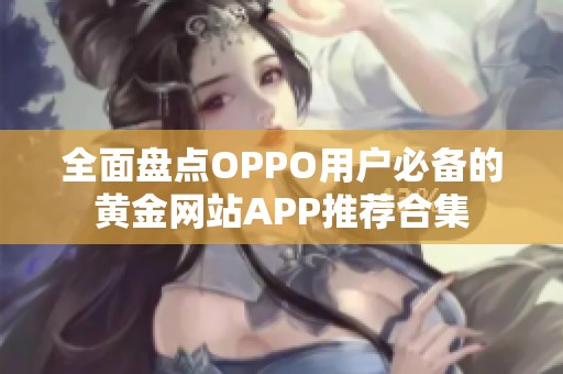 全面盘点OPPO用户必备的黄金网站APP推荐合集