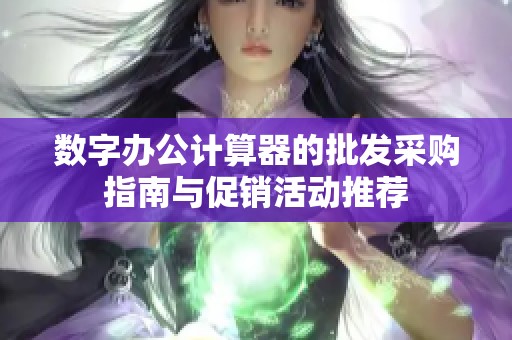 数字办公计算器的批发采购指南与促销活动推荐