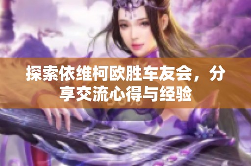 探索依维柯欧胜车友会，分享交流心得与经验