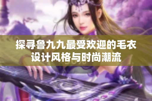 探寻鲁九九最受欢迎的毛衣设计风格与时尚潮流