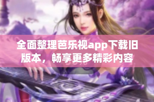 全面整理芭乐视app下载旧版本，畅享更多精彩内容