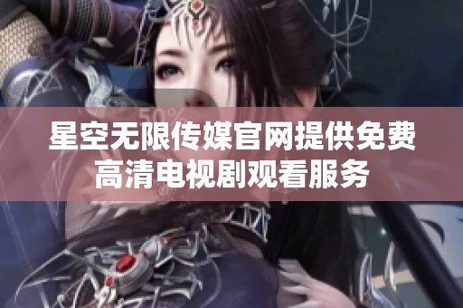 星空无限传媒官网提供免费高清电视剧观看服务