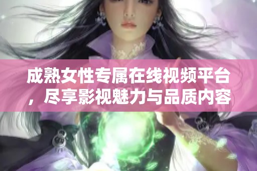 成熟女性专属在线视频平台，尽享影视魅力与品质内容