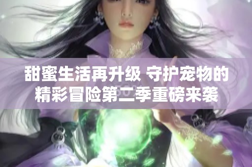 甜蜜生活再升级 守护宠物的精彩冒险第二季重磅来袭