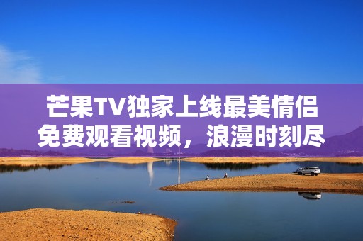 芒果TV独家上线最美情侣免费观看视频，浪漫时刻尽在眼前