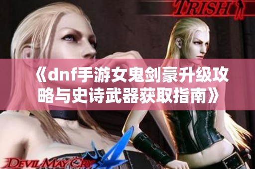 《dnf手游女鬼剑豪升级攻略与史诗武器获取指南》