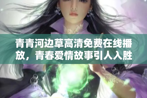 青青河边草高清免费在线播放，青春爱情故事引人入胜