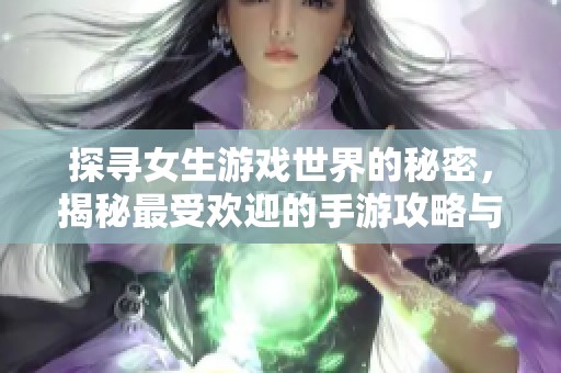 探寻女生游戏世界的秘密，揭秘最受欢迎的手游攻略与技巧