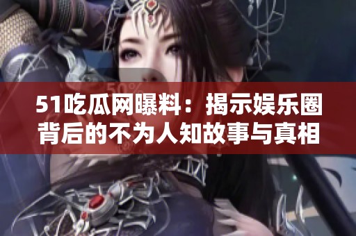 51吃瓜网曝料：揭示娱乐圈背后的不为人知故事与真相