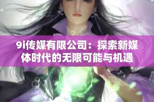 9i传媒有限公司：探索新媒体时代的无限可能与机遇