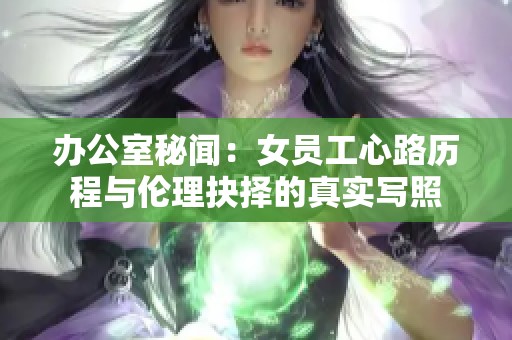 办公室秘闻：女员工心路历程与伦理抉择的真实写照