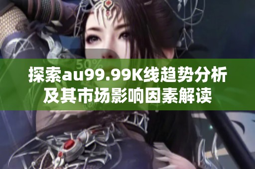 探索au99.99K线趋势分析及其市场影响因素解读