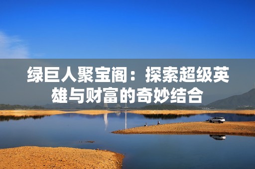 绿巨人聚宝阁：探索超级英雄与财富的奇妙结合