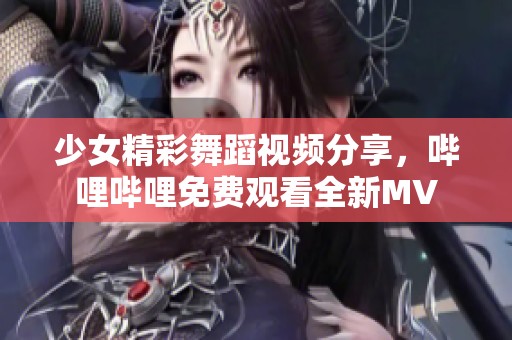 少女精彩舞蹈视频分享，哔哩哔哩免费观看全新MV