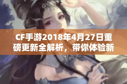 CF手游2018年4月27日重磅更新全解析，带你体验新版本惊喜